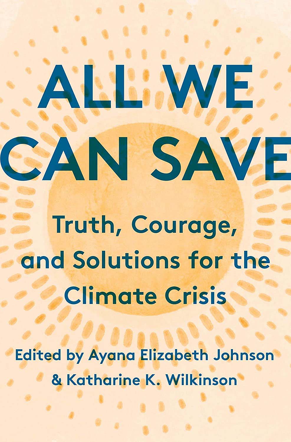 All We Can Save: Truth, Courage, and Solutions for the Climate Crises, edited by Ayana Elizabeth Johnson and Katharine K. Wilkinson. (One World)